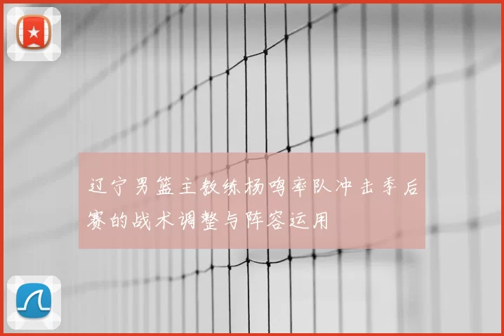 辽宁男篮主教练杨鸣率队冲击季后赛的战术调整与阵容运用