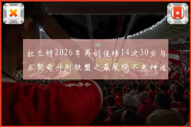 杜兰特2026年再创佳绩14次30分与东契奇并列联盟之最展现不老神话