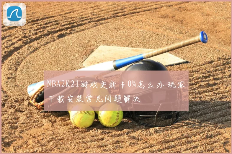 NBA2K21游戏更新卡0%怎么办 玩家下载安装常见问题解决