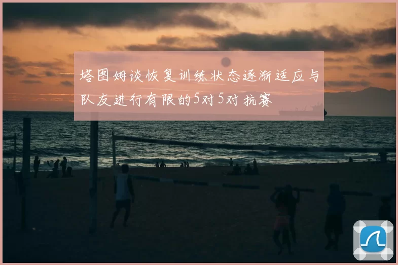 塔图姆谈恢复训练状态逐渐适应与队友进行有限的5对5对抗赛