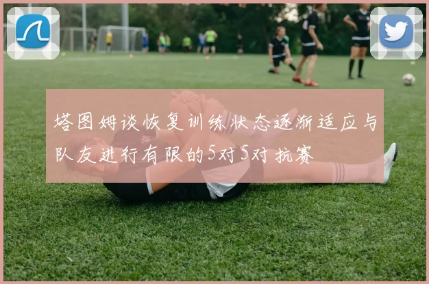 塔图姆谈恢复训练状态逐渐适应与队友进行有限的5对5对抗赛