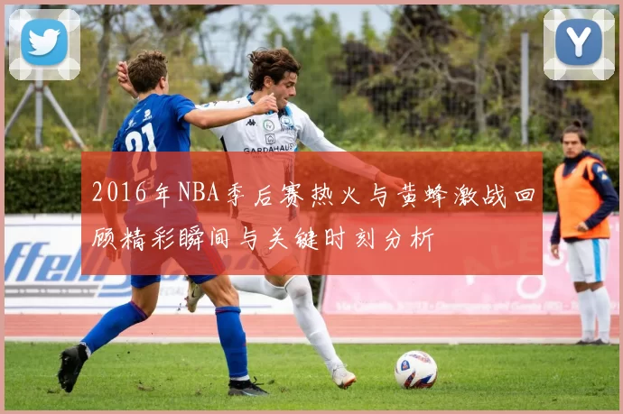 2016年NBA季后赛热火与黄蜂激战回顾精彩瞬间与关键时刻分析