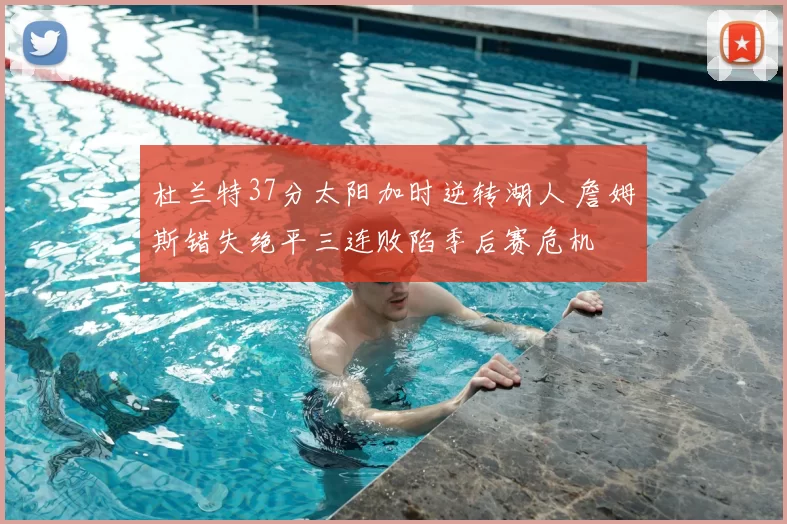 杜兰特37分太阳加时逆转湖人 詹姆斯错失绝平三连败陷季后赛危机