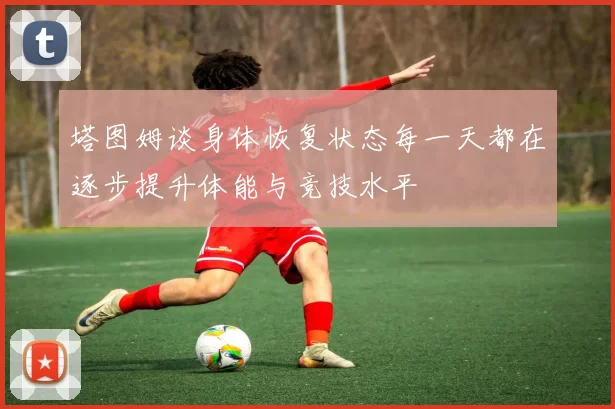 塔图姆谈身体恢复状态每一天都在逐步提升体能与竞技水平