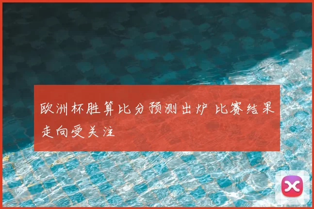 欧洲杯胜算比分预测出炉 比赛结果走向受关注