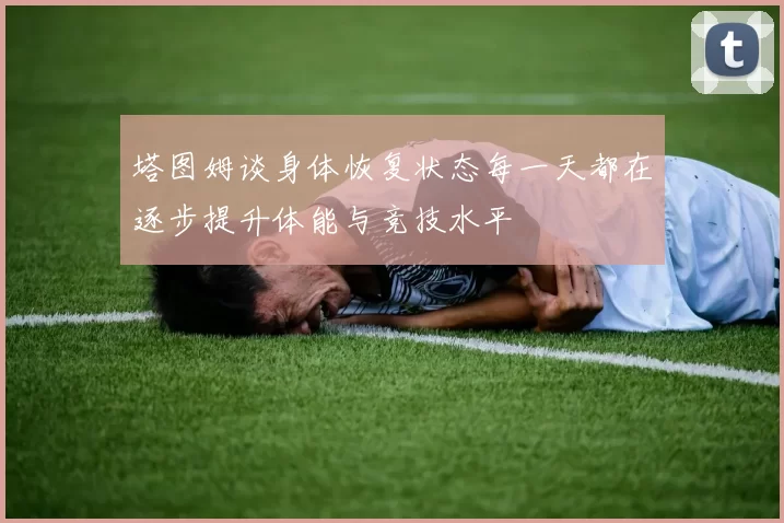 塔图姆谈身体恢复状态每一天都在逐步提升体能与竞技水平