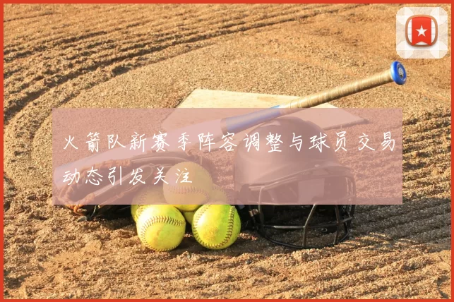 火箭队新赛季阵容调整与球员交易动态引发关注