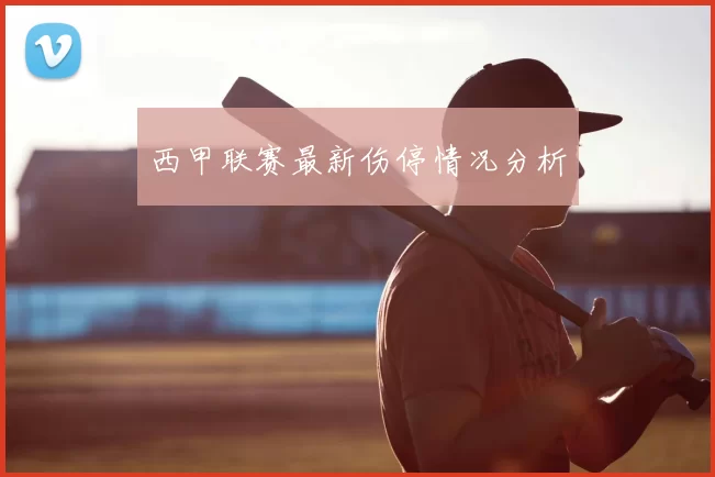 西甲联赛最新伤停情况分析
