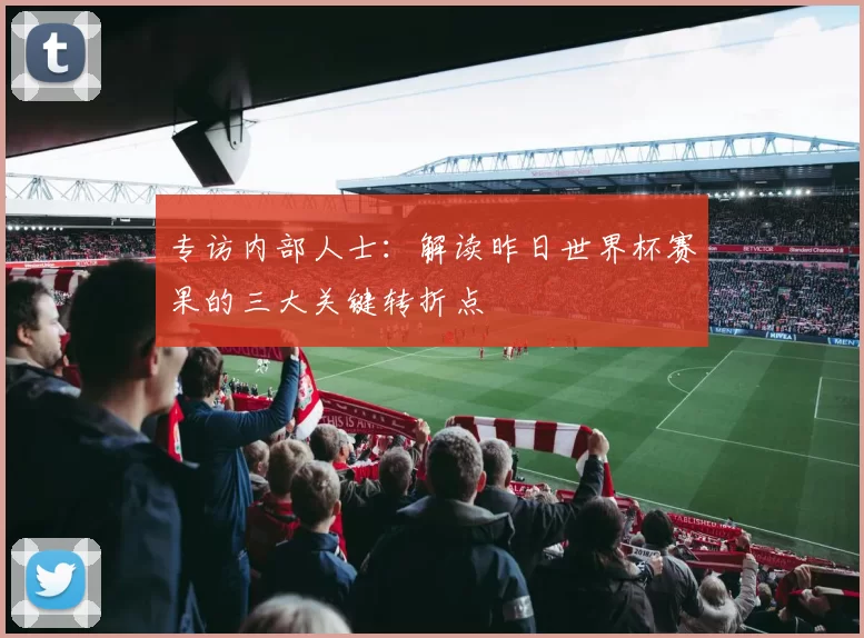 专访内部人士:解读昨日世界杯赛果的三大关键转折点