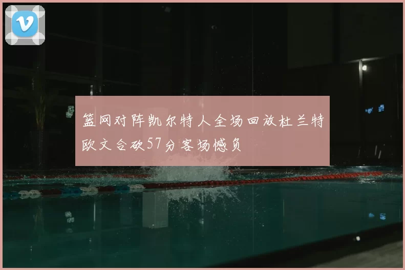 篮网对阵凯尔特人全场回放杜兰特欧文合砍57分客场憾负