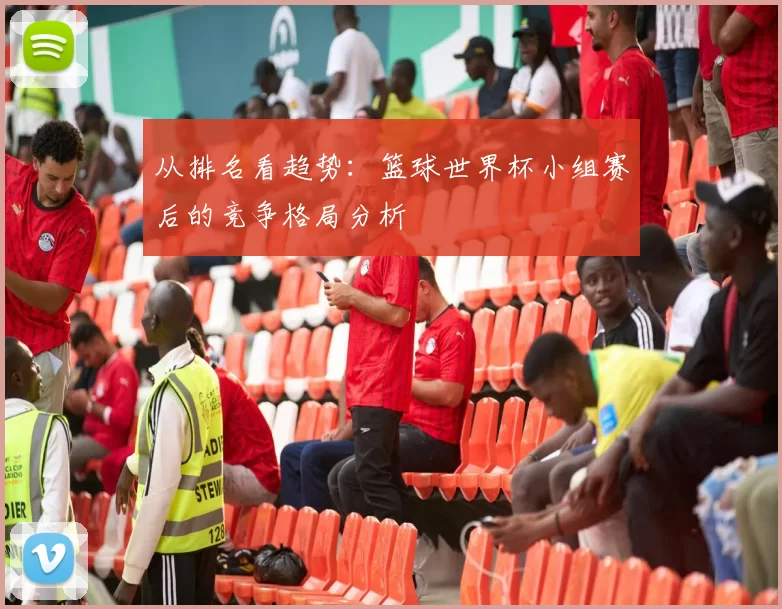 从排名看趋势:篮球世界杯小组赛后的竞争格局分析