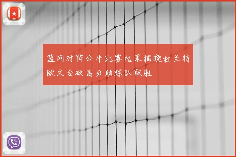 篮网对阵公牛比赛结果揭晓杜兰特欧文合砍高分助球队取胜