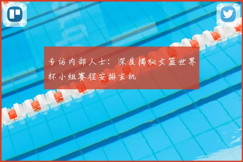 专访内部人士:深度揭秘女篮世界杯小组赛程安排玄机