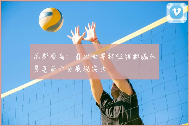 厄斯蒂高:首次世界杯征程挪威队员喜获六分展现实力