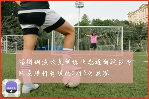 塔图姆谈恢复训练状态逐渐适应与队友进行有限的5对5对抗赛