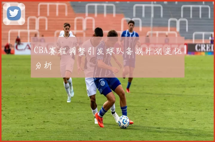CBA赛程调整引发球队备战计划变化分析