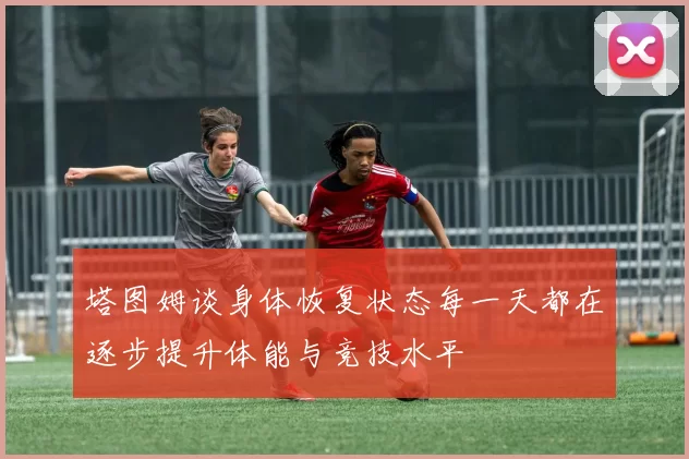 塔图姆谈身体恢复状态每一天都在逐步提升体能与竞技水平