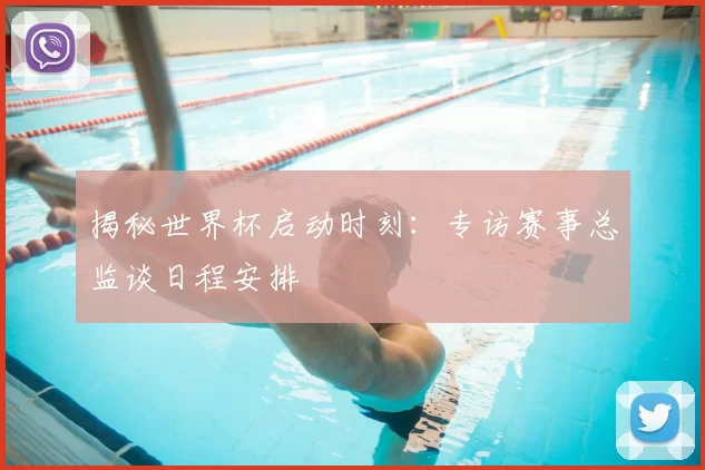 揭秘世界杯启动时刻:专访赛事总监谈日程安排