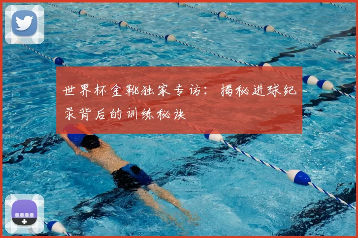 世界杯金靴独家专访：揭秘进球纪录背后的训练秘诀