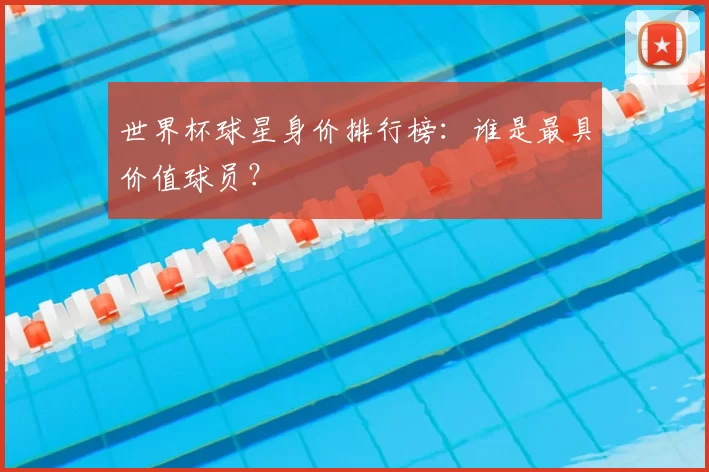 世界杯球星身价排行榜:谁是最具价值球员?