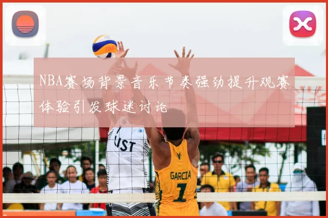 NBA赛场背景音乐节奏强劲提升观赛体验引发球迷讨论