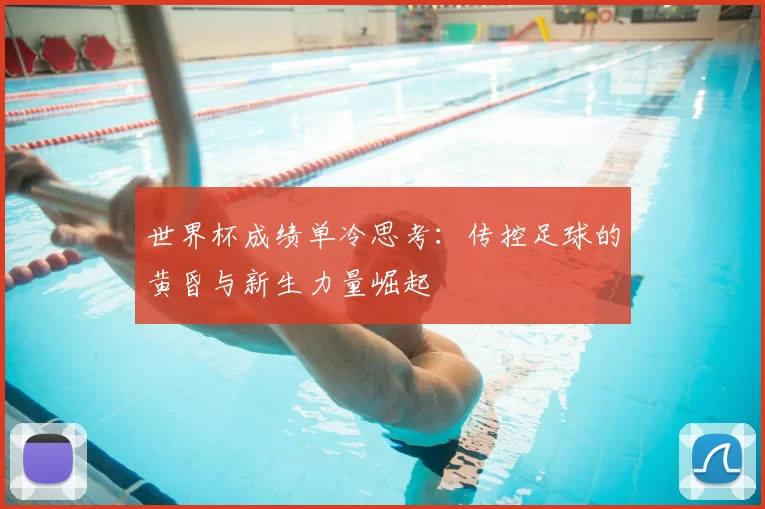 世界杯成绩单冷思考：传控足球的黄昏与新生力量崛起