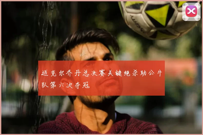 迈克尔乔丹总决赛关键绝杀助公牛队第六次夺冠