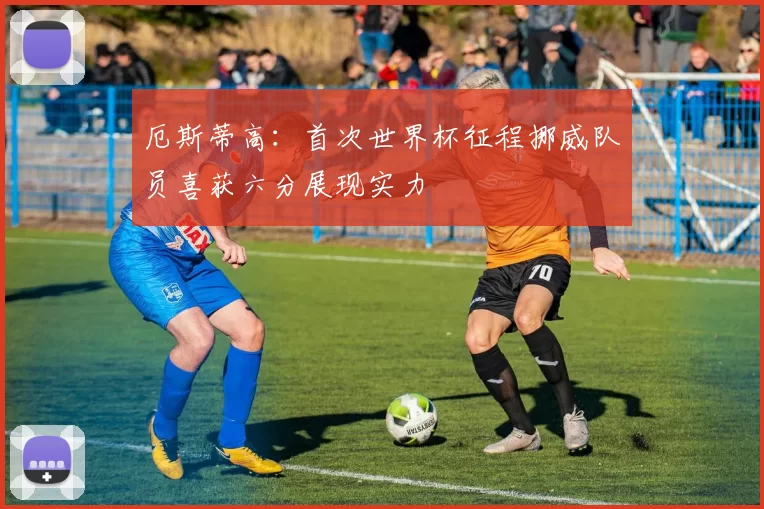 厄斯蒂高：首次世界杯征程挪威队员喜获六分展现实力