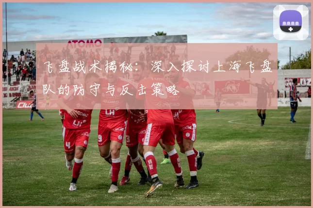 飞盘战术揭秘：深入探讨上海飞盘队的防守与反击策略