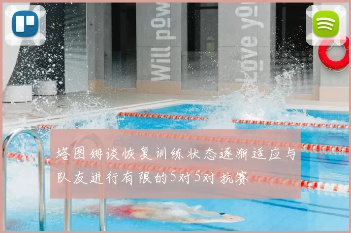 塔图姆谈恢复训练状态逐渐适应与队友进行有限的5对5对抗赛