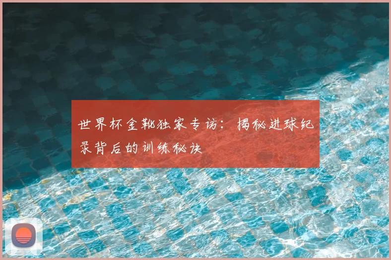 世界杯金靴独家专访:揭秘进球纪录背后的训练秘诀
