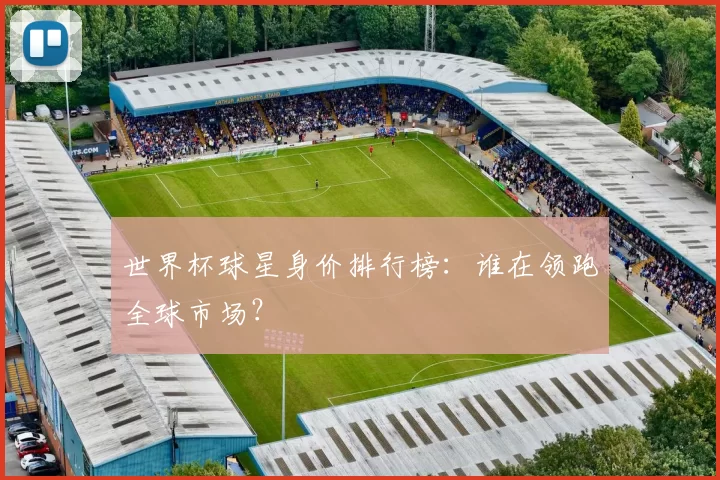 世界杯球星身价排行榜：谁在领跑全球市场？