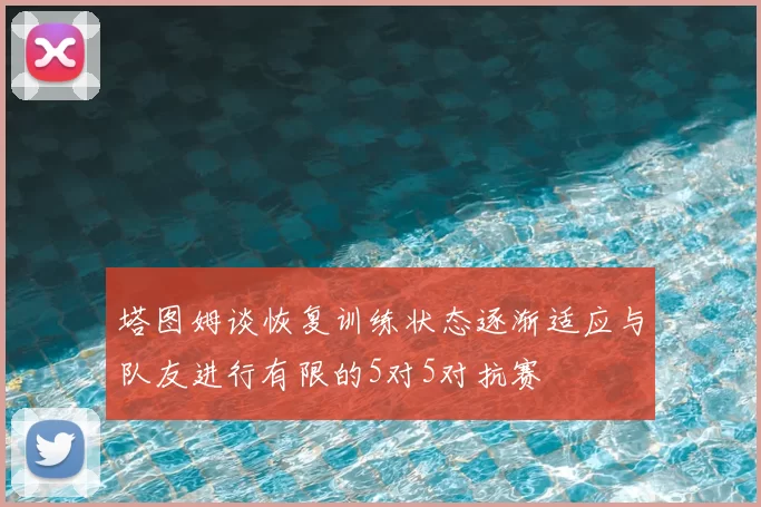 塔图姆谈恢复训练状态逐渐适应与队友进行有限的5对5对抗赛