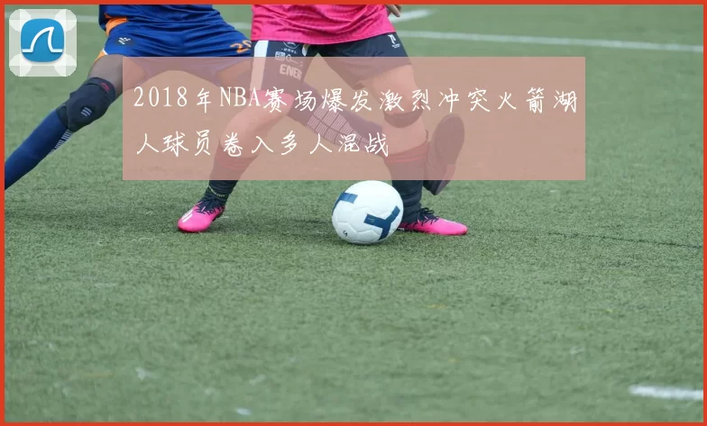 2018年NBA赛场爆发激烈冲突火箭湖人球员卷入多人混战