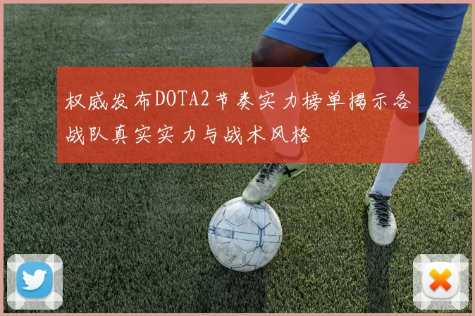 权威发布DOTA2节奏实力榜单揭示各战队真实实力与战术风格