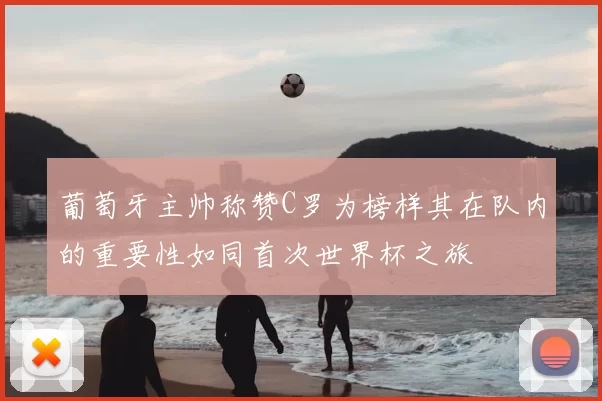 葡萄牙主帅称赞C罗为榜样其在队内的重要性如同首次世界杯之旅