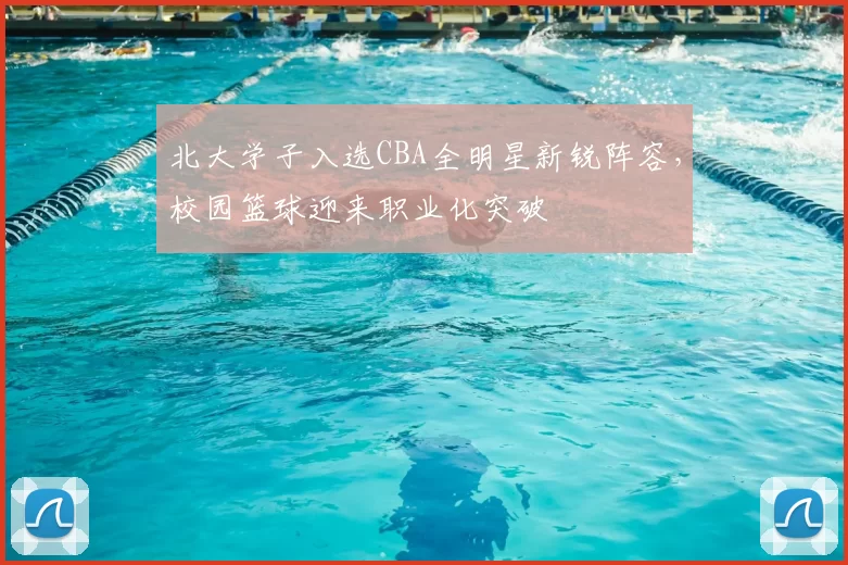 北大学子入选CBA全明星新锐阵容，校园篮球迎来职业化突破