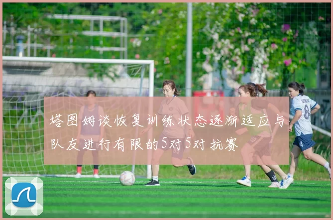 塔图姆谈恢复训练状态逐渐适应与队友进行有限的5对5对抗赛