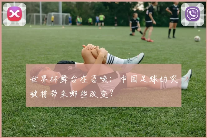 世界杯舞台在召唤:中国足球的突破将带来哪些改变?