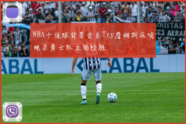 NBA十佳球背景音乐Try詹姆斯压哨绝杀勇士队主场险胜