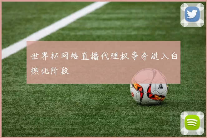 世界杯网络直播代理权争夺进入白热化阶段