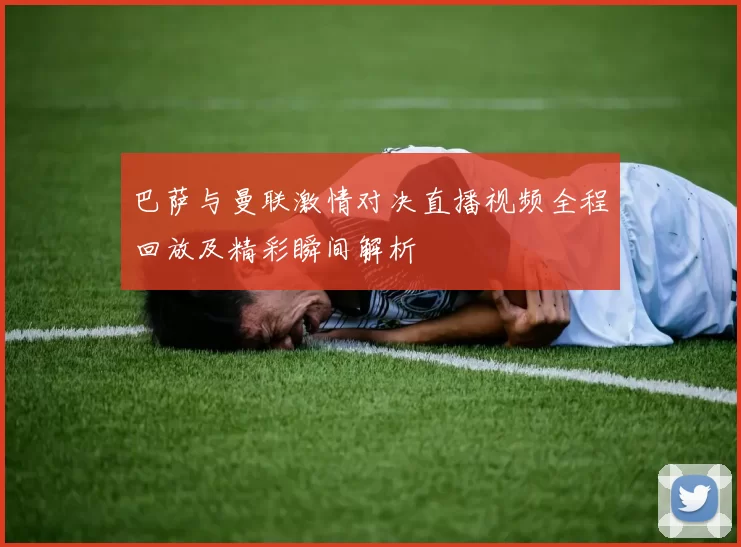 巴萨与曼联激情对决直播视频全程回放及精彩瞬间解析
