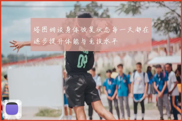 塔图姆谈身体恢复状态每一天都在逐步提升体能与竞技水平