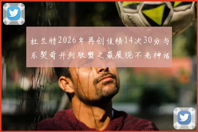 杜兰特2026年再创佳绩14次30分与东契奇并列联盟之最展现不老神话